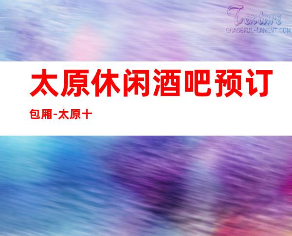 太原休闲酒吧预订包厢-太原十大高档酒吧排名