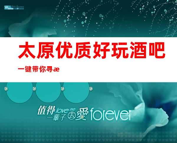 太原优质好玩酒吧.一键带你寻找太原有趣好玩的酒吧