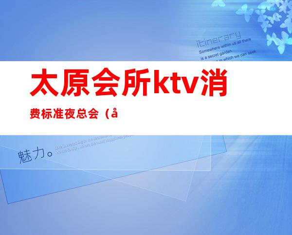 太原会所ktv消费标准夜总会(太原夜总会消费水平)