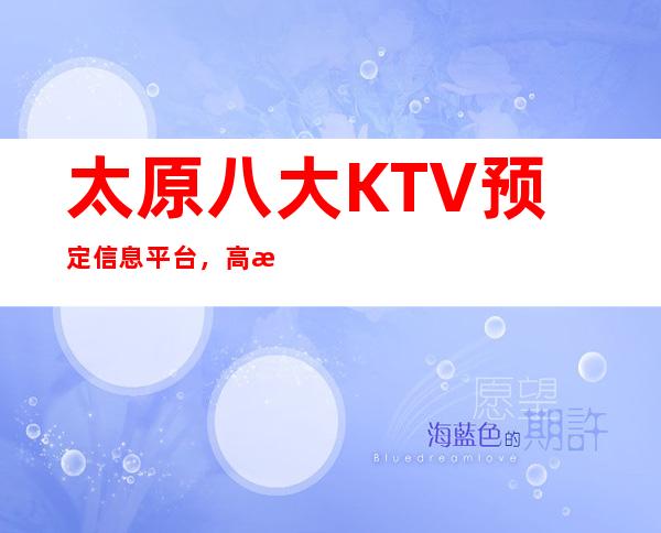 太原八大KTV预定信息平台，高档KTV推荐靠谱