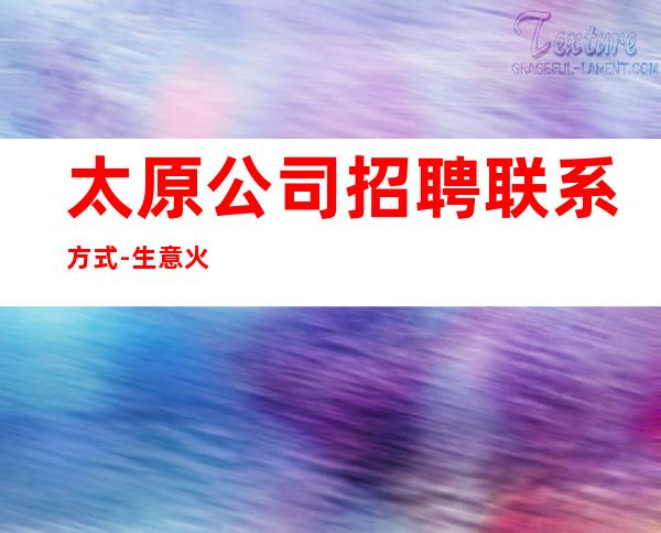 太原公司招聘联系方式-生意火爆稳定起