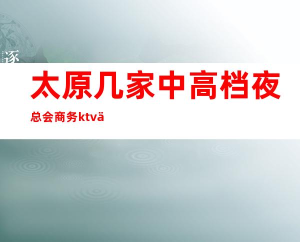太原几家中/高档夜总会商务ktv会所消费情况+包间预定