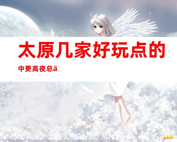 太原几家好玩点的中.更高夜总会商务ktv体验.告诉你如何玩耍
