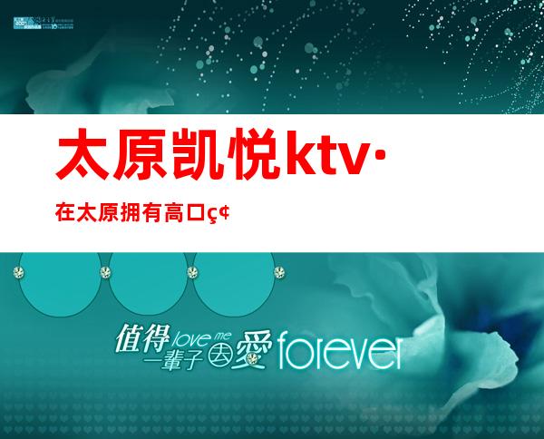 太原凯悦ktv·在太原拥有高口碑零差评夜总会~服务热情