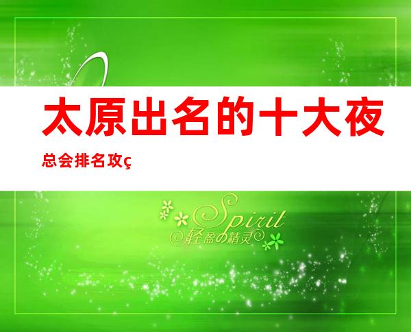 太原出名的十大夜总会排名攻略~劲爆刺激几家不可错过