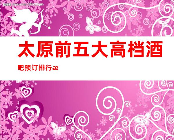 太原前五大高档酒吧预订排行榜-推荐好玩高档酒吧