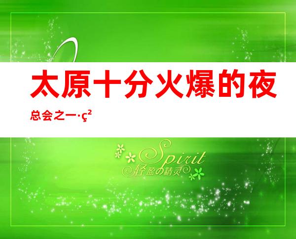 太原十分火爆的夜总会之一·精英会ktv消费水平如何？