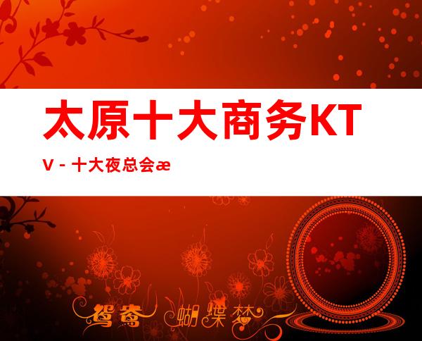 太原十大商务KTV-十大夜总会档次排行-订房免费安排_重复