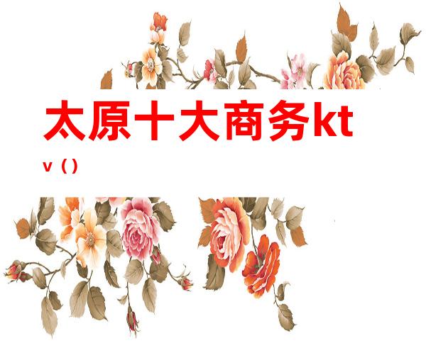 太原十大商务ktv（）