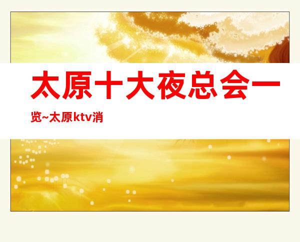 太原十大夜总会一览~太原ktv消费预订·蕞全介绍​