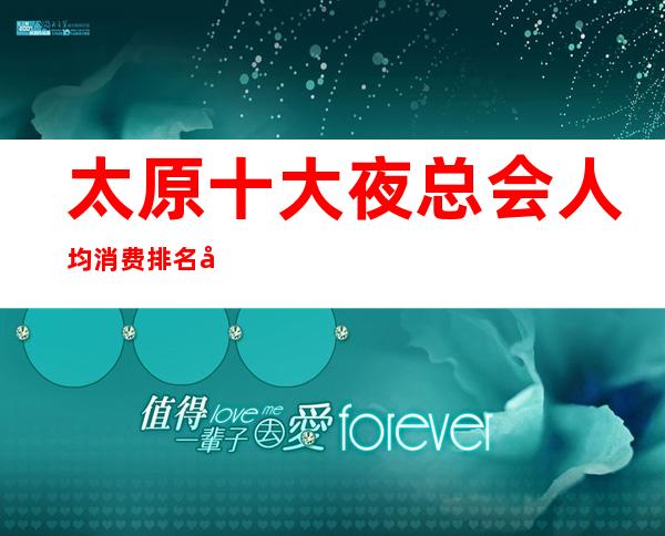 太原十大夜总会人均消费排名.前十夜店非常好玩-太棒了