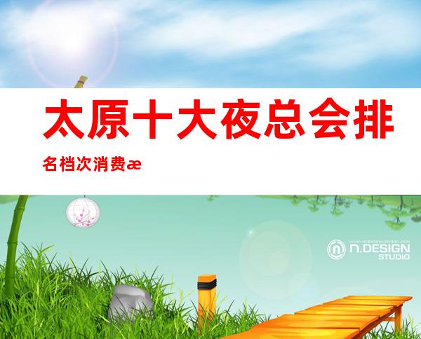 太原十大夜总会排名档次消费情况~高端夜总会排名介绍