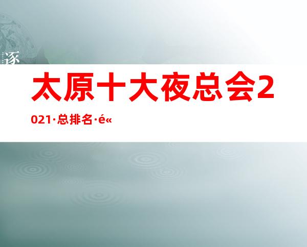 太原十大夜总会2021·总排名·高端好玩的KTV夜场在这里