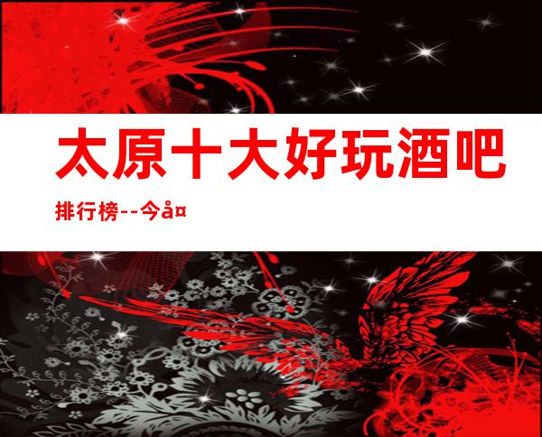 太原十大好玩酒吧排行榜--今天就带你了解一下