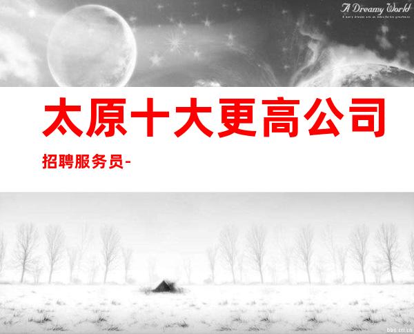 太原十大更高公司招聘服务员--20更高场所心有多大舞台就有多大