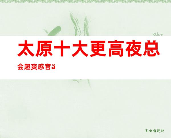 太原十大更高夜总会超爽感官体验 KTV消费情况.防坑攻略