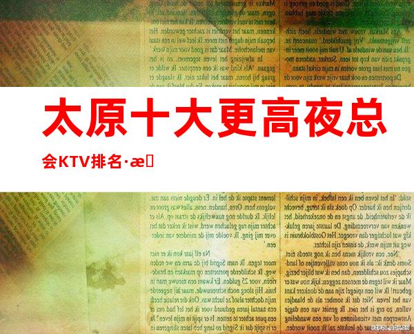 太原十大更高夜总会KTV排名·本市KTV最嗨-好玩的场子