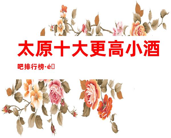 太原十大更高小酒吧排行榜·酒吧一房难求生意自然很火爆l