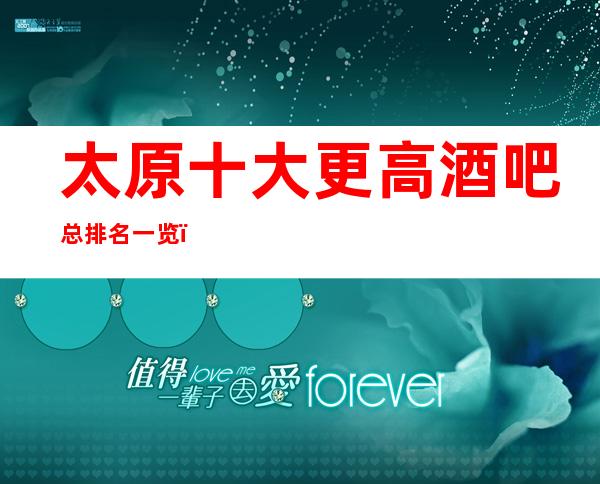 太原十大更高酒吧总排名一览，太原2023酒吧排名情况介绍