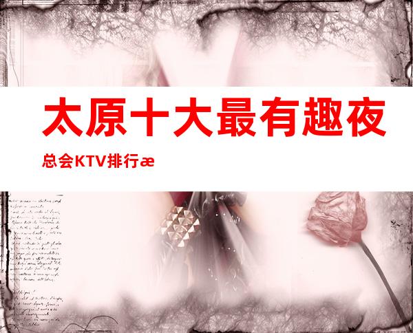 太原十大最有趣夜总会KTV排行榜·性价比高的3家你玩过吗