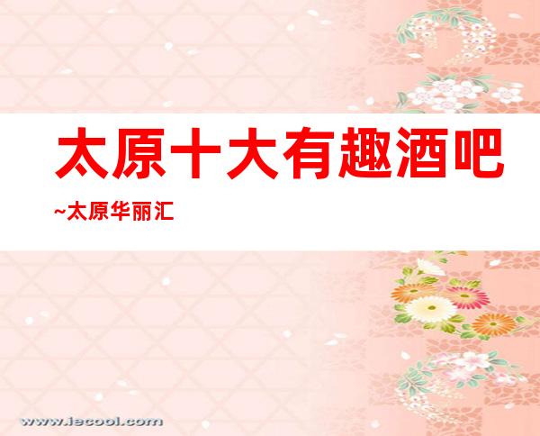 太原十大有趣酒吧~太原华丽汇休闲酒吧玩的节目多又刺激