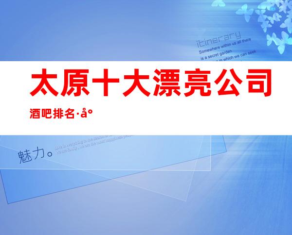 太原十大漂亮公司酒吧排名·小店酒吧档次消费情况