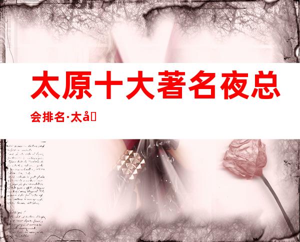 太原十大著名夜总会排名·太原更高夜总会十大排行榜
