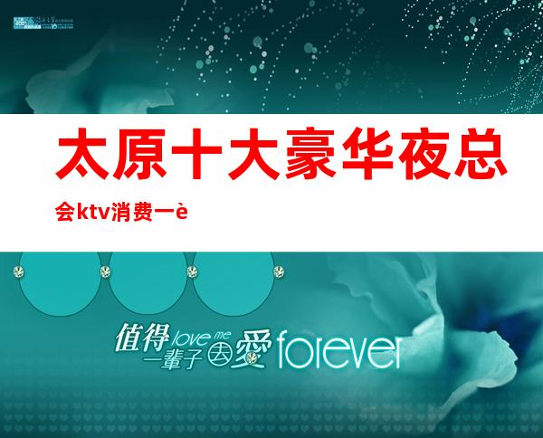 太原十大豪华夜总会ktv消费一览.让客户尽情享受娱乐生活