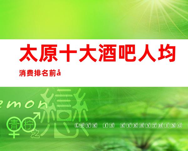 太原十大酒吧人均消费排名.前十公司非常好玩-太棒了