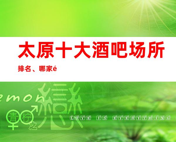 太原十大酒吧场所排名、哪家都是让人无可挑剔的场