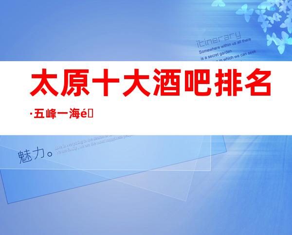 太原十大酒吧排名·五峰一海酒吧口碑好人气比较高的酒吧