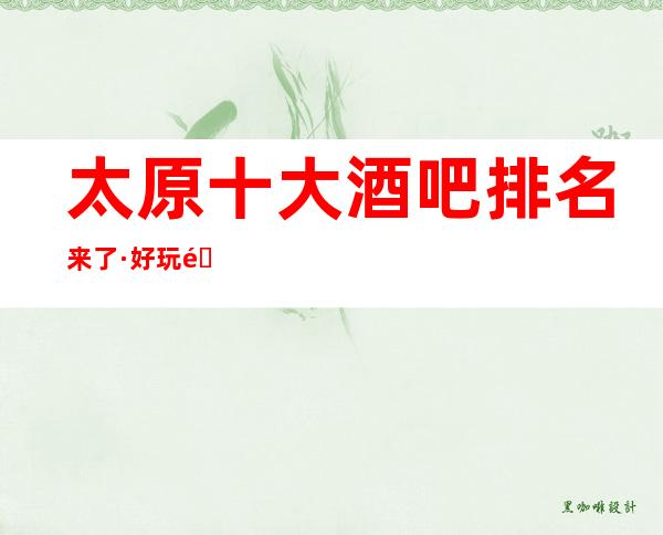 太原十大酒吧排名来了·好玩酒吧地址及消费一览