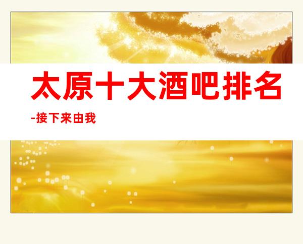 太原十大酒吧排名-接下来由我给您介绍,太原较受欢迎的著名酒吧!