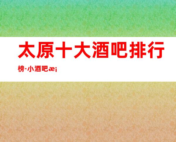 太原十大酒吧排行榜·小酒吧档次消费及软包预订一览