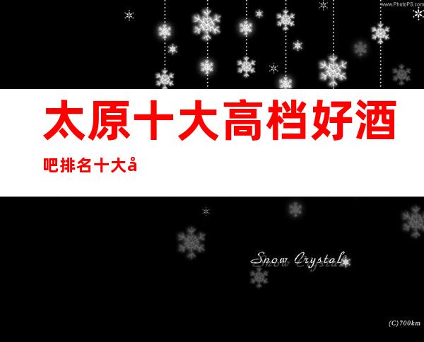 太原十大高档好酒吧排名.十大好玩特色酒吧订房