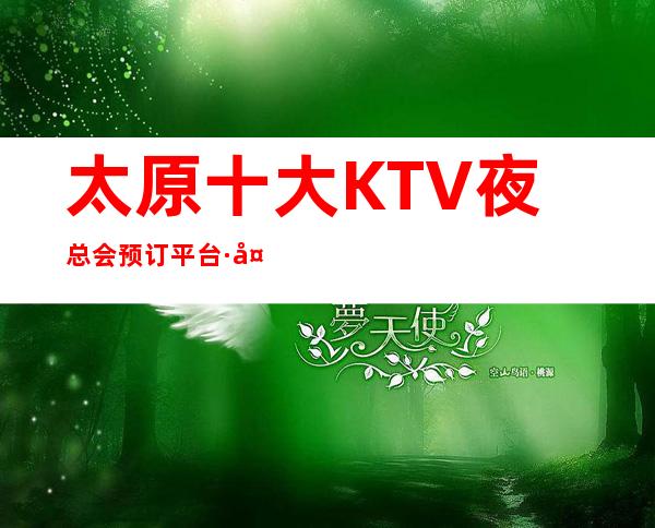 太原十大KTV夜总会预订平台·太原更好的夜总会排名·大全