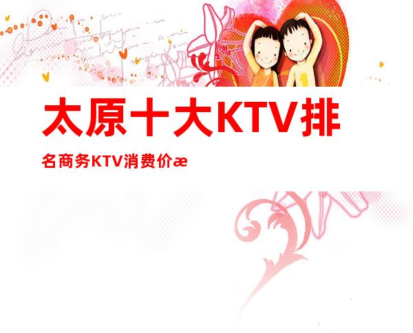 太原十大KTV排名.商务KTV消费价格一览表