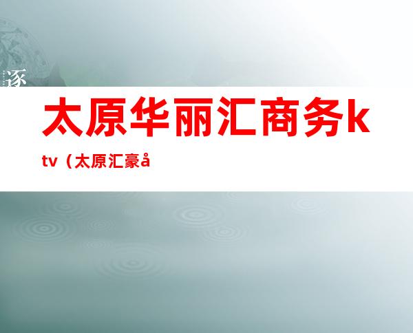 太原华丽汇商务ktv（太原汇豪商贸城）