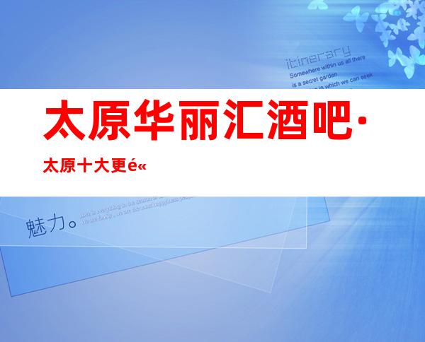 太原华丽汇酒吧·太原十大更高酒吧排行预订+消费介绍