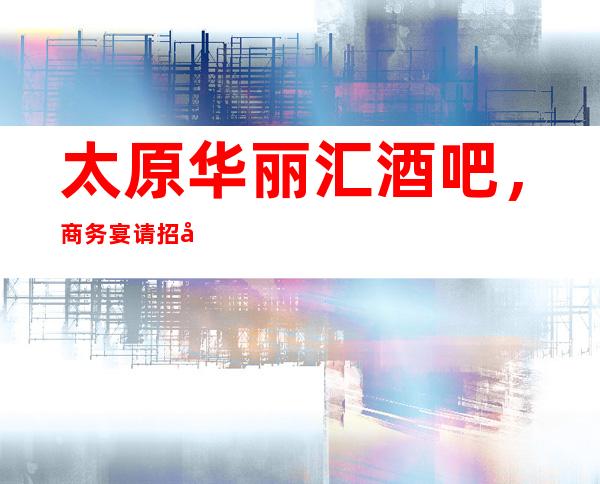 太原华丽汇酒吧,商务宴请招待客户的好地方