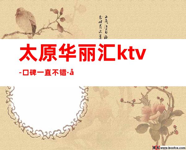 太原华丽汇ktv-口碑一直不错·十分受当地人们的喜爱