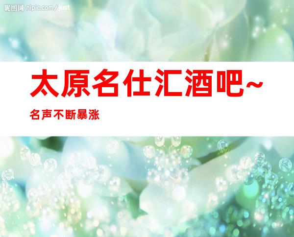 太原名仕汇酒吧~名声不断暴涨的酒吧因为漂亮服务好