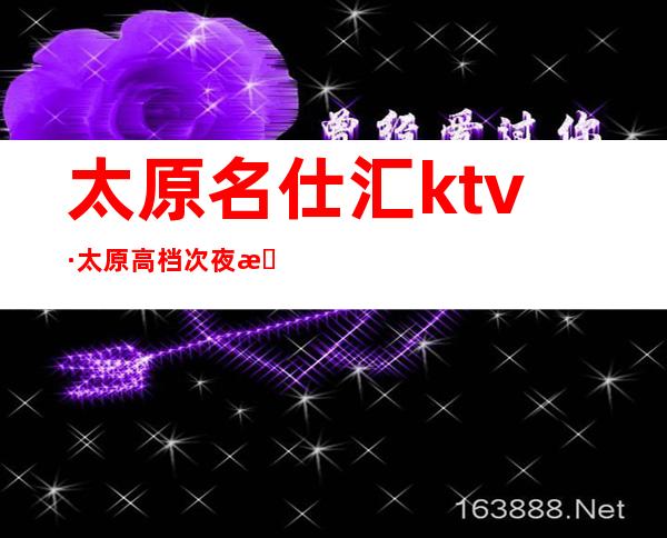 太原名仕汇ktv·太原高档次夜总会很漂亮也很贵但很好玩