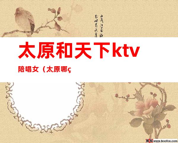 太原和天下ktv陪唱女(太原哪的便宜ktv有陪唱)