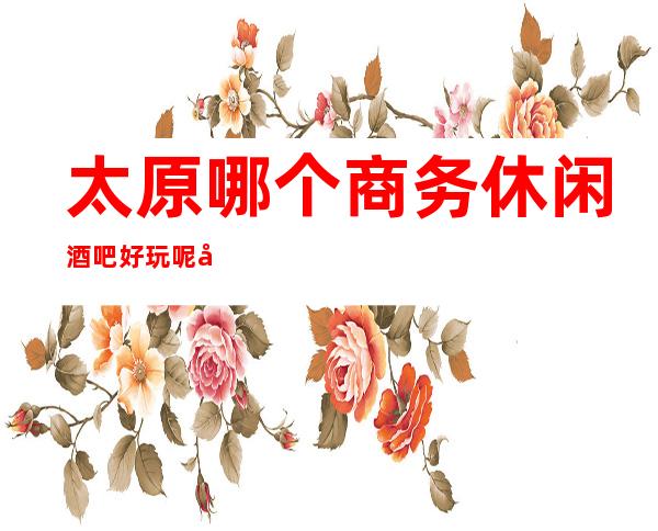 太原哪个商务休闲酒吧好玩呢:十大好酒吧消费预订