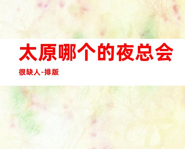 太原哪个的夜总会很缺人-排版的夜总会更好的效果