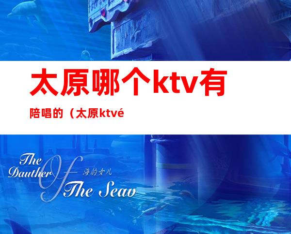 太原哪个ktv有陪唱的(太原ktv陪唱怎么收费)