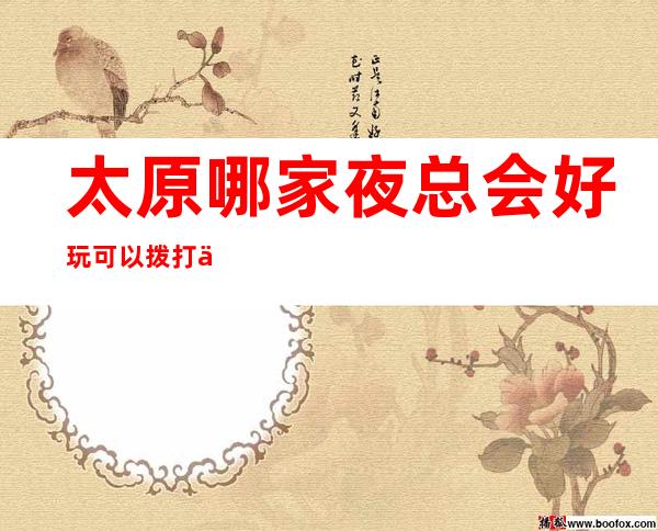 太原哪家夜总会好玩 可以拨打下方来电了解一下