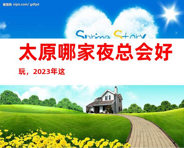 太原哪家夜总会好玩,2023年这几家你不要再错过