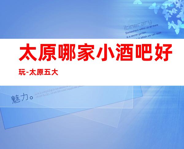 太原哪家小酒吧好玩-太原五大酒吧预订排名